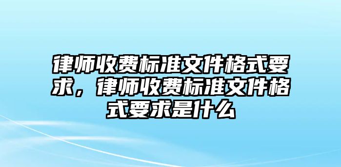 律師收費(fèi)標(biāo)準(zhǔn)文件格式要求，律師收費(fèi)標(biāo)準(zhǔn)文件格式要求是什么