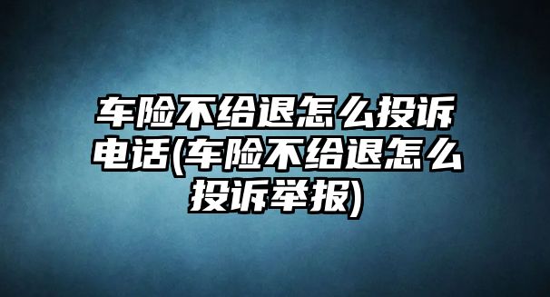 車險(xiǎn)不給退怎么投訴電話(車險(xiǎn)不給退怎么投訴舉報(bào))