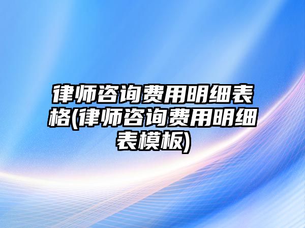 律師咨詢費用明細表格(律師咨詢費用明細表模板)