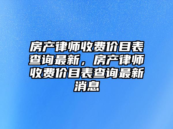 房產律師收費價目表查詢最新，房產律師收費價目表查詢最新消息