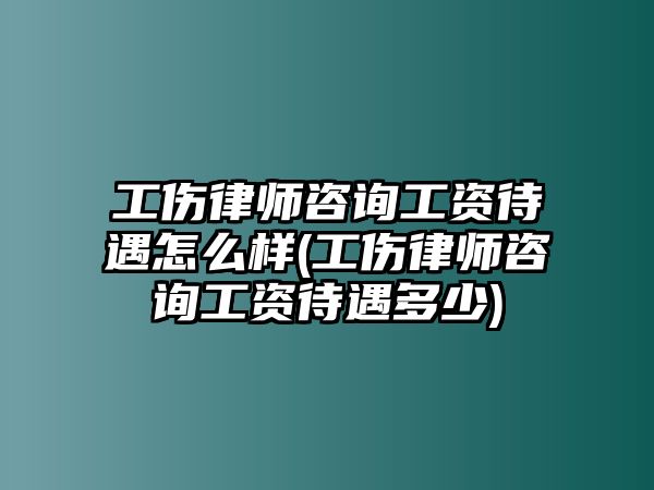 工傷律師咨詢(xún)工資待遇怎么樣(工傷律師咨詢(xún)工資待遇多少)