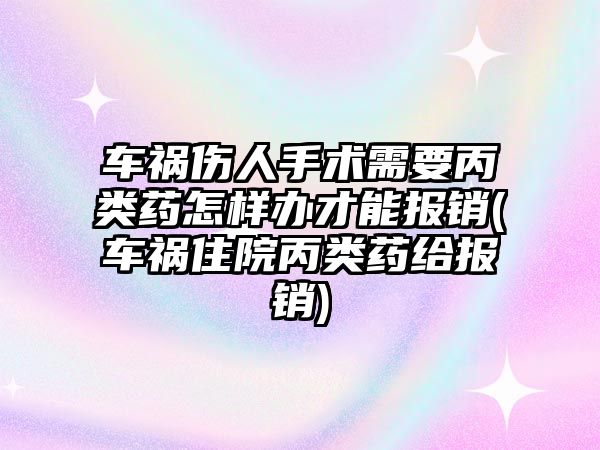 車禍傷人手術(shù)需要丙類藥怎樣辦才能報銷(車禍住院丙類藥給報銷)