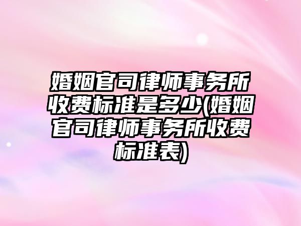 婚姻官司律師事務所收費標準是多少(婚姻官司律師事務所收費標準表)