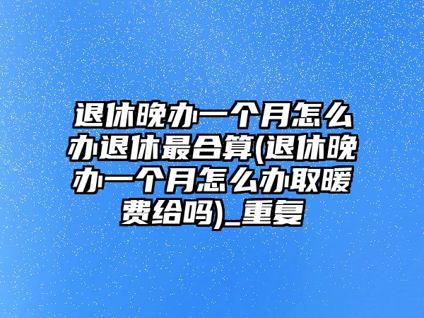 退休晚辦一個(gè)月怎么辦退休最合算(退休晚辦一個(gè)月怎么辦取暖費(fèi)給嗎)_重復(fù)