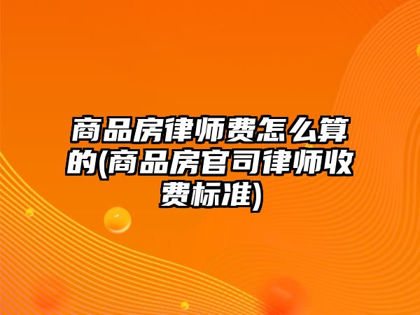 商品房律師費怎么算的(商品房官司律師收費標準)