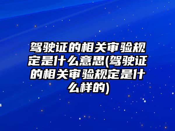 駕駛證的相關(guān)審驗(yàn)規(guī)定是什么意思(駕駛證的相關(guān)審驗(yàn)規(guī)定是什么樣的)