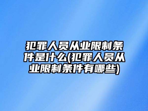 犯罪人員從業限制條件是什么(犯罪人員從業限制條件有哪些)