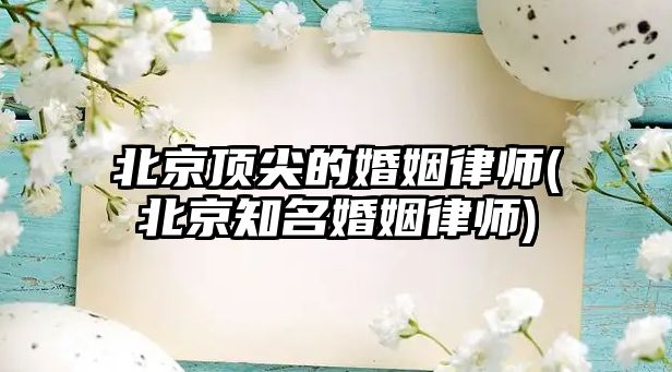 北京頂尖的婚姻律師(北京知名婚姻律師)