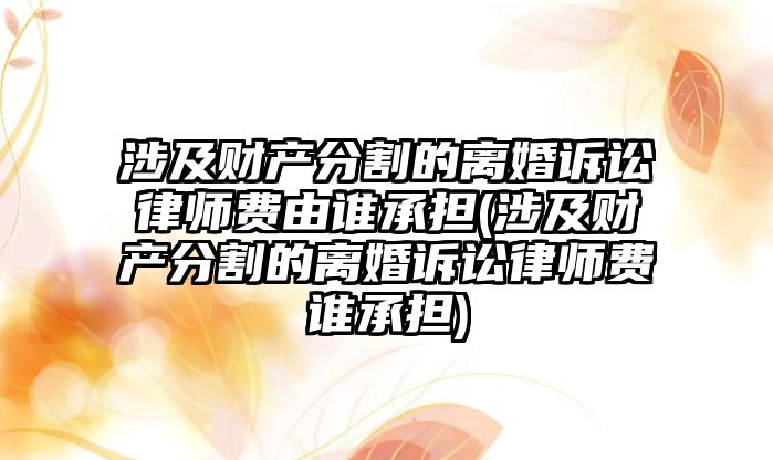 涉及財產分割的離婚訴訟律師費由誰承擔(涉及財產分割的離婚訴訟律師費誰承擔)