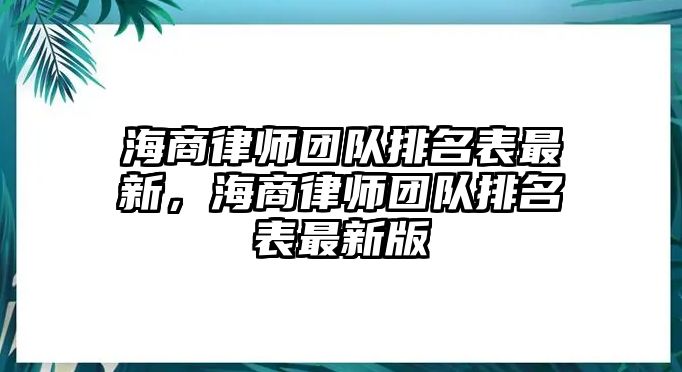 海商律師團(tuán)隊排名表最新，海商律師團(tuán)隊排名表最新版