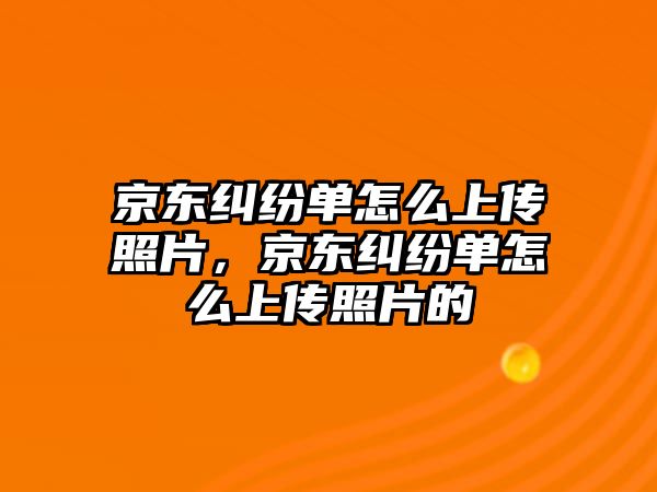 京東糾紛單怎么上傳照片，京東糾紛單怎么上傳照片的