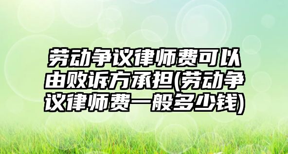 勞動爭議律師費可以由敗訴方承擔(勞動爭議律師費一般多少錢)