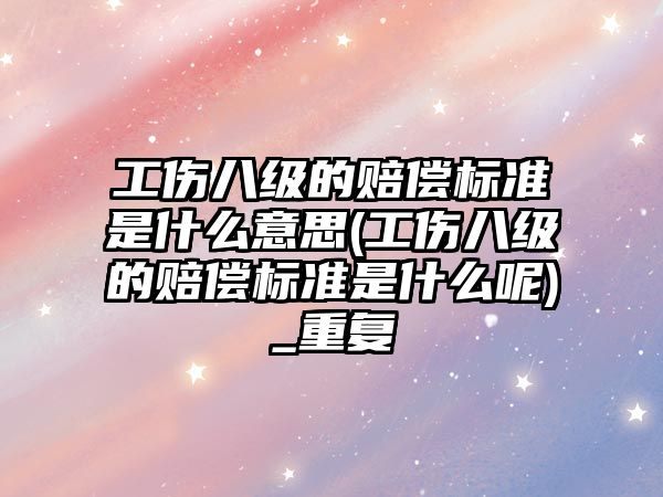 工傷八級的賠償標準是什么意思(工傷八級的賠償標準是什么呢)_重復