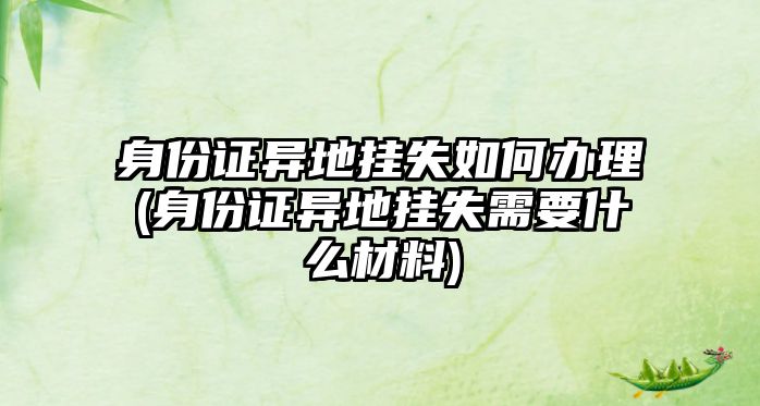 身份證異地掛失如何辦理(身份證異地掛失需要什么材料)