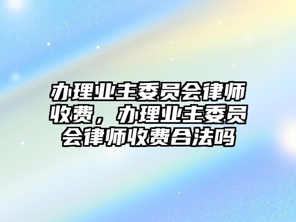 辦理業主委員會律師收費，辦理業主委員會律師收費合法嗎