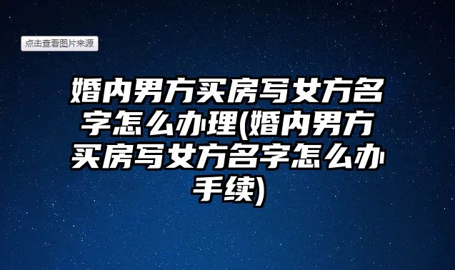 婚內(nèi)男方買房寫女方名字怎么辦理(婚內(nèi)男方買房寫女方名字怎么辦手續(xù))