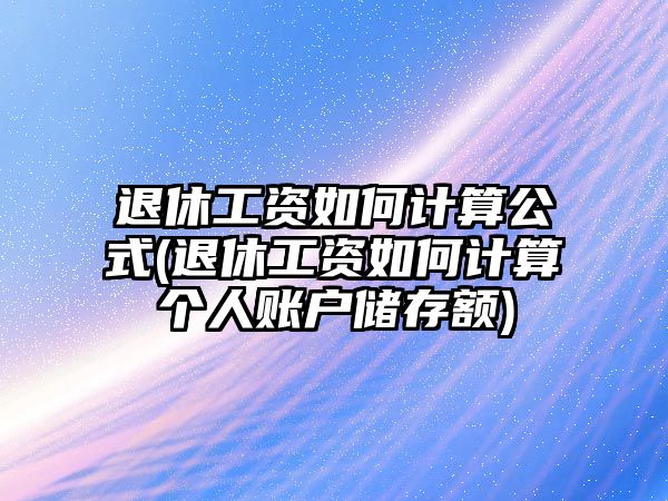 退休工資如何計算公式(退休工資如何計算個人賬戶儲存額)