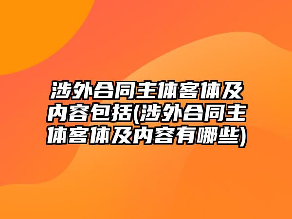 涉外合同主體客體及內容包括(涉外合同主體客體及內容有哪些)