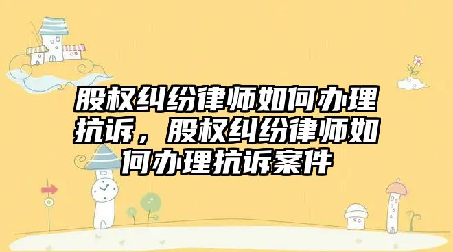 股權糾紛律師如何辦理抗訴，股權糾紛律師如何辦理抗訴案件