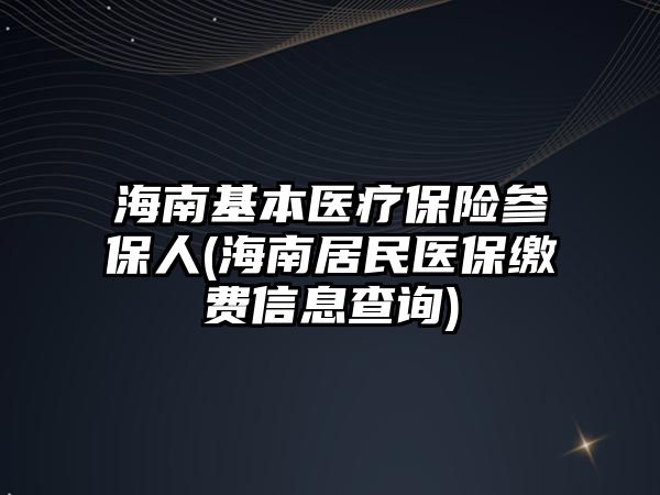 海南基本醫(yī)療保險參保人(海南居民醫(yī)保繳費(fèi)信息查詢)