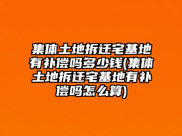 集體土地拆遷宅基地有補償嗎多少錢(集體土地拆遷宅基地有補償嗎怎么算)