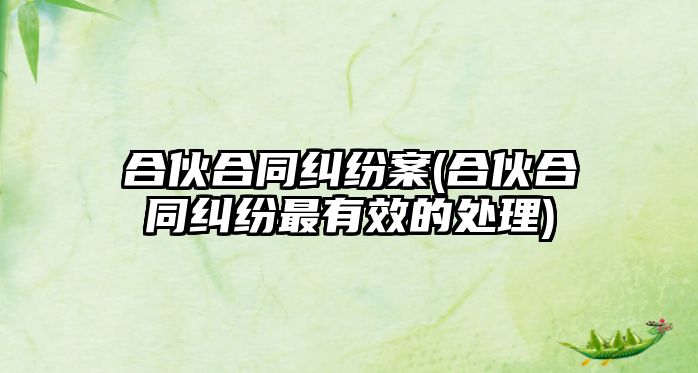 合伙合同糾紛案(合伙合同糾紛最有效的處理)