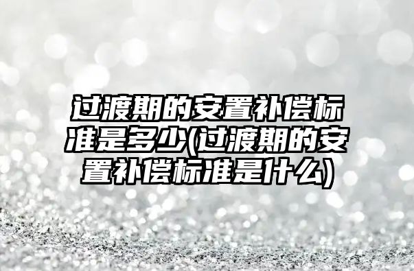 過渡期的安置補償標準是多少(過渡期的安置補償標準是什么)