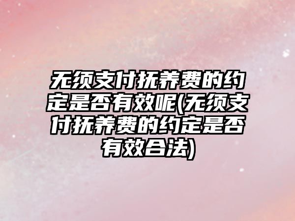 無須支付撫養費的約定是否有效呢(無須支付撫養費的約定是否有效合法)