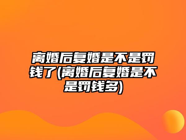 離婚后復婚是不是罰錢了(離婚后復婚是不是罰錢多)