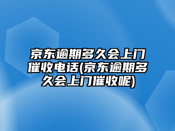 京東逾期多久會上門催收電話(京東逾期多久會上門催收呢)