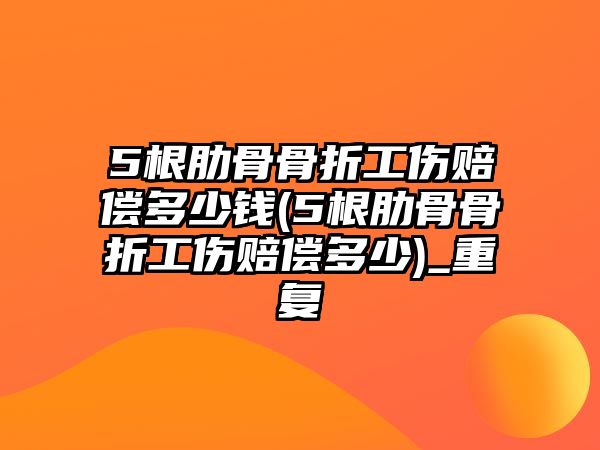 5根肋骨骨折工傷賠償多少錢(5根肋骨骨折工傷賠償多少)_重復(fù)