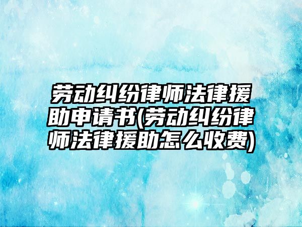 勞動糾紛律師法律援助申請書(勞動糾紛律師法律援助怎么收費)