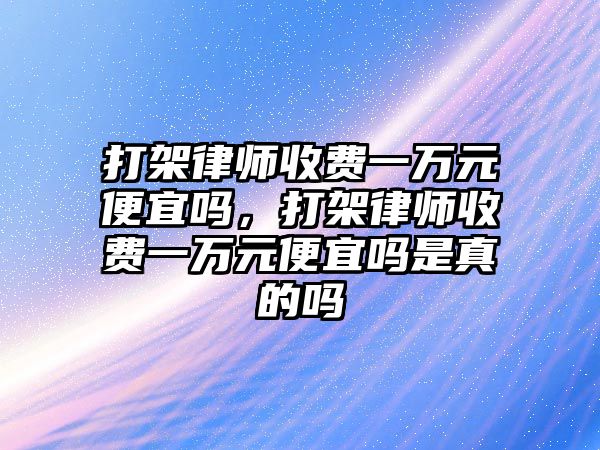 打架律師收費一萬元便宜嗎，打架律師收費一萬元便宜嗎是真的嗎