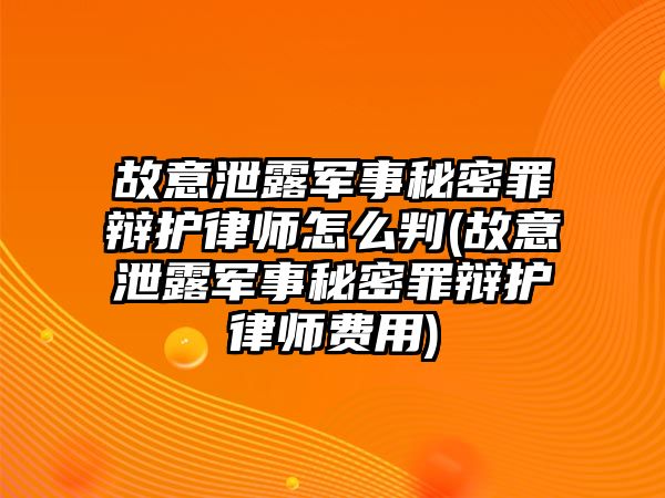 故意泄露軍事秘密罪辯護(hù)律師怎么判(故意泄露軍事秘密罪辯護(hù)律師費用)