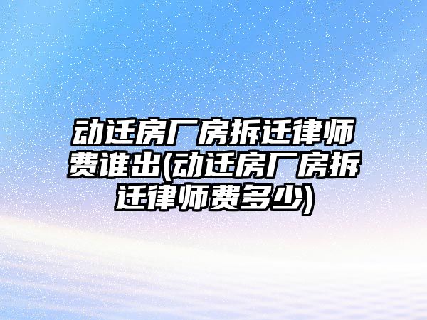 動遷房廠房拆遷律師費誰出(動遷房廠房拆遷律師費多少)