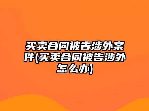 買(mǎi)賣合同被告涉外案件(買(mǎi)賣合同被告涉外怎么辦)