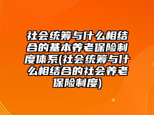 社會(huì)統(tǒng)籌與什么相結(jié)合的基本養(yǎng)老保險(xiǎn)制度體系(社會(huì)統(tǒng)籌與什么相結(jié)合的社會(huì)養(yǎng)老保險(xiǎn)制度)