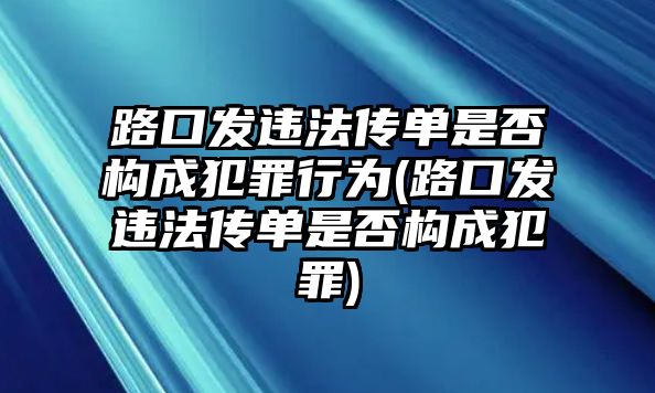 路口發違法傳單是否構成犯罪行為(路口發違法傳單是否構成犯罪)