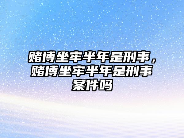 賭博坐牢半年是刑事，賭博坐牢半年是刑事案件嗎