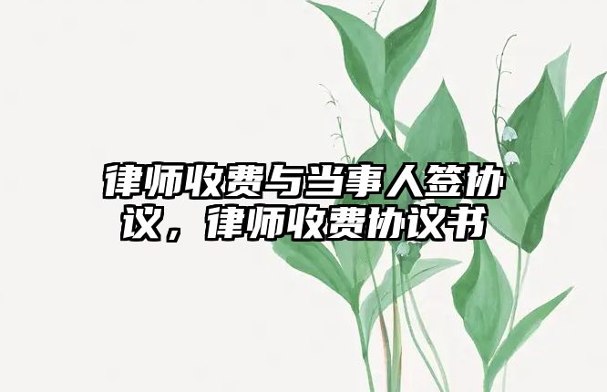 律師收費與當事人簽協(xié)議，律師收費協(xié)議書