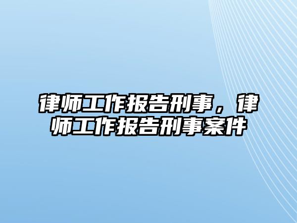 律師工作報告刑事，律師工作報告刑事案件