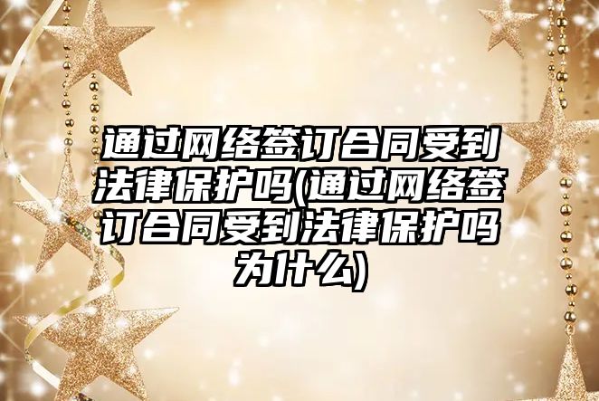 通過網絡簽訂合同受到法律保護嗎(通過網絡簽訂合同受到法律保護嗎為什么)