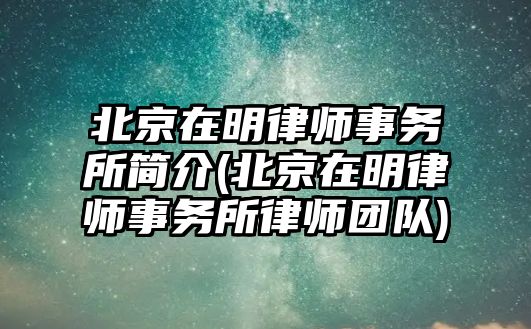 北京在明律師事務(wù)所簡介(北京在明律師事務(wù)所律師團(tuán)隊)