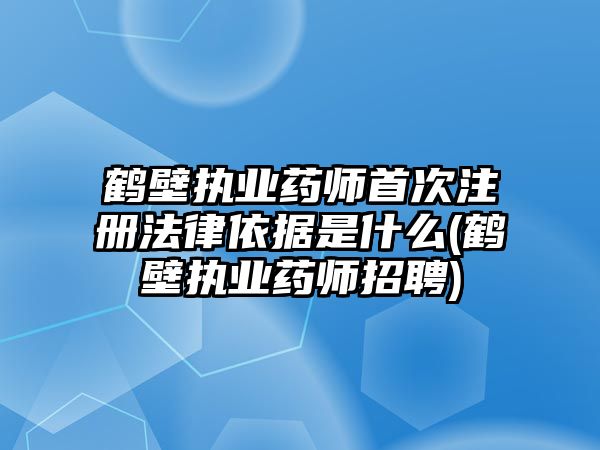 鶴壁執業藥師首次注冊法律依據是什么(鶴壁執業藥師招聘)