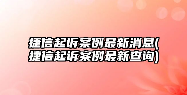 捷信起訴案例最新消息(捷信起訴案例最新查詢)