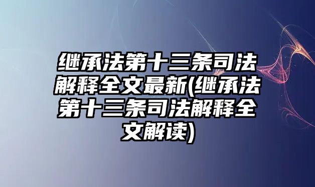 繼承法第十三條司法解釋全文最新(繼承法第十三條司法解釋全文解讀)