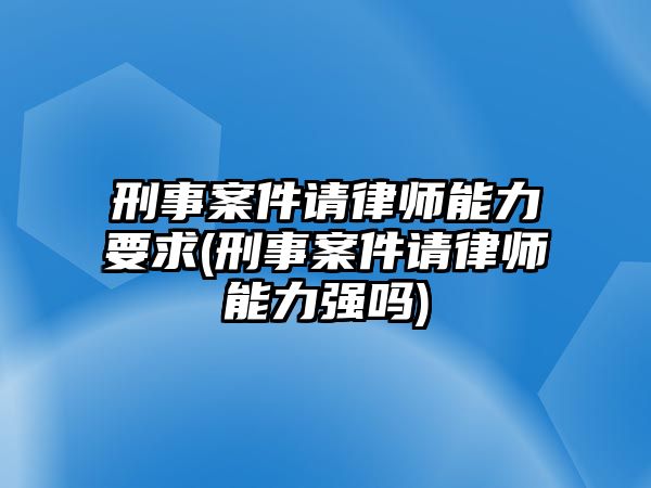 刑事案件請律師能力要求(刑事案件請律師能力強嗎)