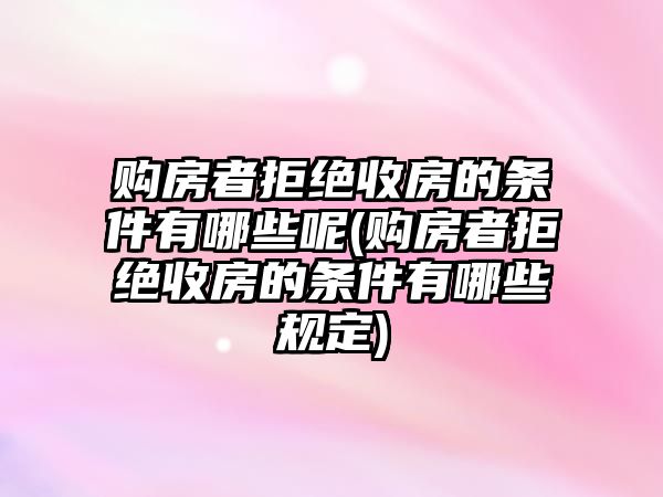 購房者拒絕收房的條件有哪些呢(購房者拒絕收房的條件有哪些規定)