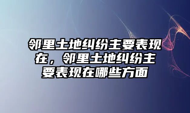 鄰里土地糾紛主要表現(xiàn)在，鄰里土地糾紛主要表現(xiàn)在哪些方面