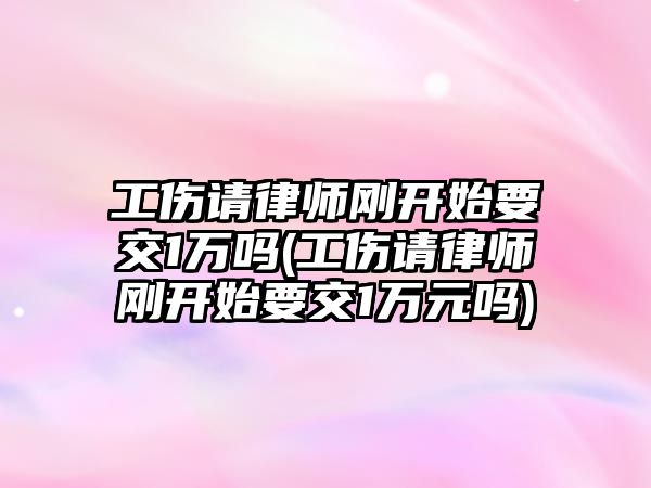 工傷請律師剛開始要交1萬嗎(工傷請律師剛開始要交1萬元嗎)